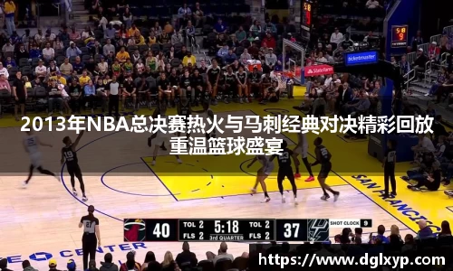 2013年NBA总决赛热火与马刺经典对决精彩回放重温篮球盛宴