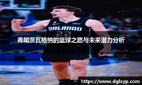 弗朗茨瓦格纳的篮球之路与未来潜力分析